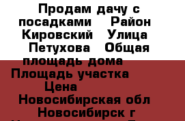 Продам дачу с посадками. › Район ­ Кировский › Улица ­ Петухова › Общая площадь дома ­ 25 › Площадь участка ­ 300 › Цена ­ 350 000 - Новосибирская обл., Новосибирск г. Недвижимость » Дома, коттеджи, дачи продажа   . Новосибирская обл.,Новосибирск г.